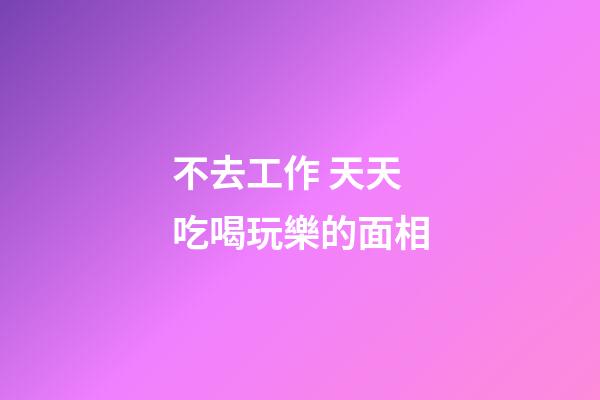 不去工作 天天吃喝玩樂的面相